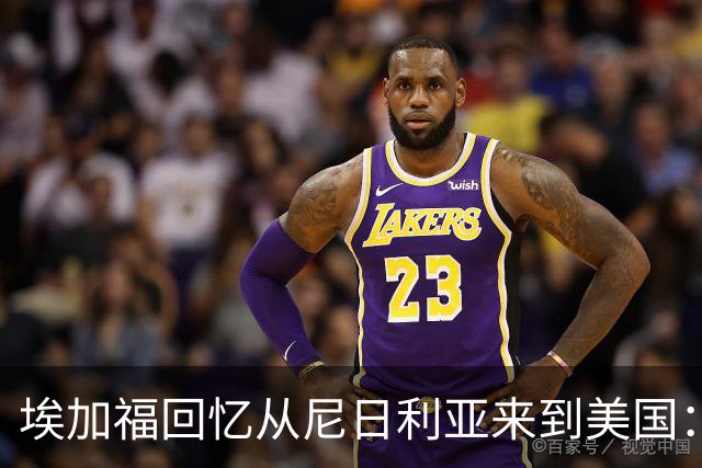 埃加福回忆从尼日利亚来到美国：当时很不适应 也非常害羞和胆怯
