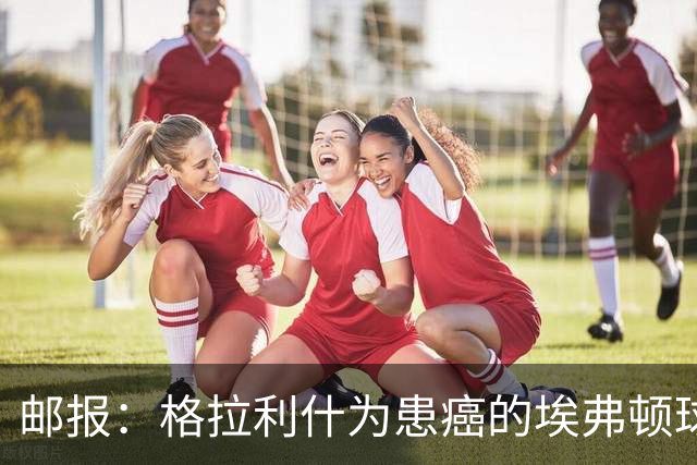 邮报：格拉利什为患癌的埃弗顿球迷捐款1万镑，赢得球迷一致称赞