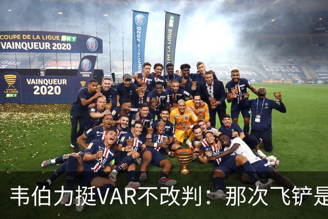 韦伯力挺VAR不改判：那次飞铲是高档鲁莽，但没到红牌