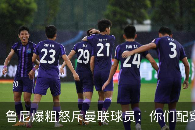 鲁尼爆粗怒斥曼联球员：你们配穿这身球衣吗